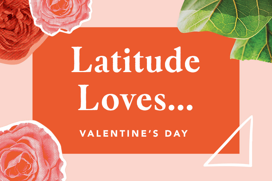 Latitude Loves…Valentine’s Day